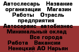 Автослесарь › Название организации ­ Магазин Работы › Отрасль предприятия ­ Автосервис, автобизнес › Минимальный оклад ­ 45 000 - Все города Работа » Вакансии   . Ненецкий АО,Нарьян-Мар г.